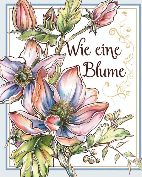 Wie eine Blume - Malbuch fï¿½r Erwachsene mit inspirierenden Metaphern: Blumendesigns fï¿½r Erwachsene zur Stressreduktion und Achtsamkeit