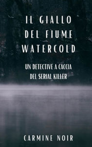 Title: Il Giallo del Fiume Watercold: un detective a caccia del serial killer: Un romanzo poliziesco per gli amanti del Crime Fiction, Author: Carmine Noir