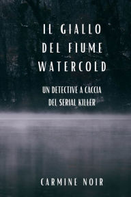 Title: Il Giallo del Fiume Watercold: un detective a caccia del serial killer: Un romanzo poliziesco per gli amanti del Crime Fiction, Author: Carmine Noir