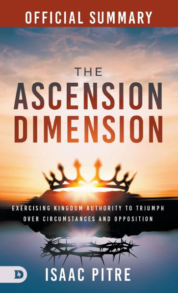 The Official Summary of The Ascension Dimension: Exercising Kingdom Authority to Triumph over Circumstances and Opposition