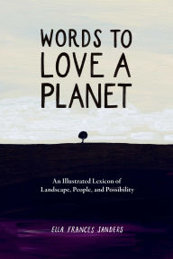 Title: Words to Love a Planet: An Illustrated Lexicon of Landscape, People, and Possibility, Author: Ella Frances Sanders