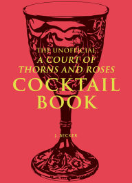 Title: The Unofficial A Court of Thorns and Roses Cocktail Book, Author: J. Becker