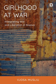 Title: Girlhood at War: Interpreting War and Liberation in Kosovo, Author: Vjosa Musliu