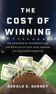 Title: The Cost of Winning: An Insider's Perspective on Exploitation and Greed in College Sports, Author: Gerald S. Gurney