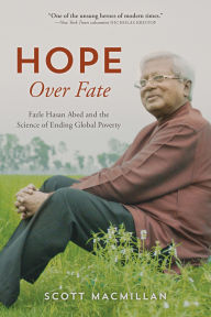 Title: Hope Over Fate: Fazle Hasan Abed and the Science of Ending Global Poverty, Author: Scott MacMillan