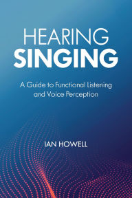 Title: Hearing Singing: A Guide to Functional Listening and Voice Perception, Author: Ian Howell