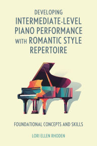 Title: Developing Intermediate-Level Piano Performance with Romantic Style Repertoire: Foundational Concepts and Skills, Author: Lori Ellen Rhoden