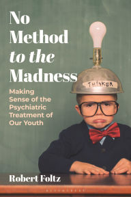 Title: No Method to the Madness: Making Sense of the Psychiatric Treatment of our Youth, Author: Robert Foltz