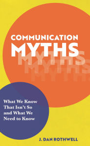Title: Communication Myths: What We Know That Isn't So and What We Need to Know, Author: J. Dan Rothwell