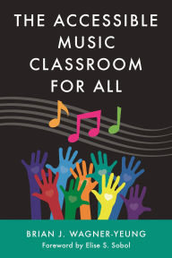 Title: The Accessible Music Classroom for All, Author: Brian J. Wagner-Yeung