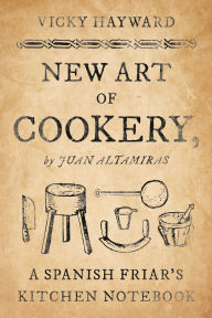 Title: New Art of Cookery: A Spanish Friar's Kitchen Notebook by Juan Altamiras, Author: Vicky Hayward
