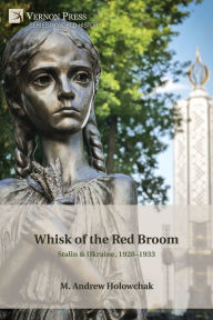 Title: Whisk of the Red Broom: Stalin & Ukraine, 1928-1933, Author: M Andrew Holowchak