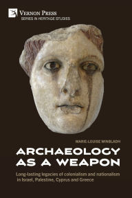Title: Archaeology as a Weapon: Long-lasting legacies of colonialism and nationalism in Israel, Palestine, Cyprus and Greece, Author: Marie-Louise Winbladh