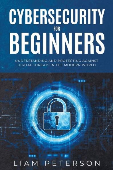 Cybersecurity for Beginners: A Сomprehensive Guide on Protecting Against Digital Threats in the Modern World