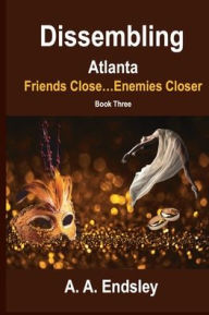 Title: Dissembling Atlanta: Friends Close...Enemies Closer, Author: A. A. Endsley