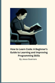 Title: How to Learn Code: A Beginner's Guide to Learning and Improving Programming Skills:, Author: Jesus Guerrero