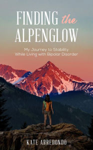 Title: Finding the Alpenglow: My Journey to Stability While Living with Bipolar Disorder, Author: Kate Arredondo