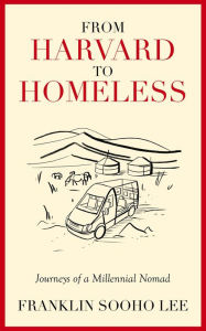 Title: From Harvard to Homeless: Journeys of a Millennial Nomad, Author: Franklin Sooho Lee