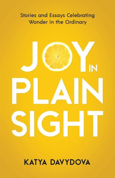 Joy Plain Sight: Stories and Essays Celebrating Wonder the Ordinary