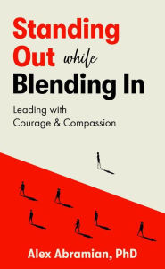 Title: Standing Out, While Blending In: Leading with Courage & Compassion, Author: Alex Abramian