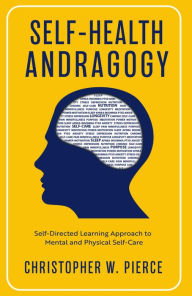 Title: Self-Health Andragogy: Self-Directed Learning Approach to Mental and Physical Self-Care, Author: Christopher W Pierce