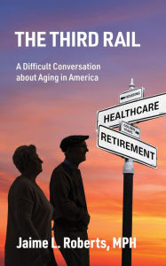 Title: The Third Rail: A Difficult Conversation About Aging in America, Author: Jaime L Roberts