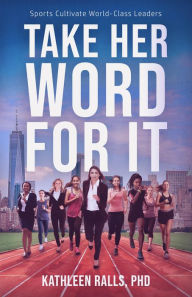 Title: Take Her Word for It: Sports Cultivate World-Class Leaders, Author: Kathleen Ralls