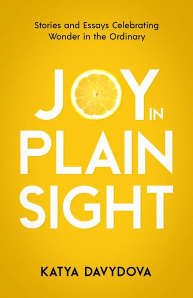 Joy in Plain Sight: Stories and Essays Celebrating Wonder in the Ordinary