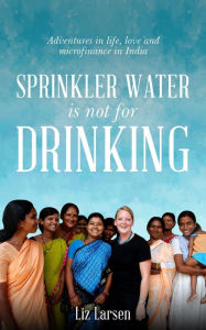 Title: Sprinkler Water is Not for Drinking: Adventures In Life, Love, and Microfinance In India, Author: Larsen