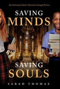 Title: Saving Minds, Saving Souls: Revitalizing Catholic Education Through Witness, Author: Sarah Thomas