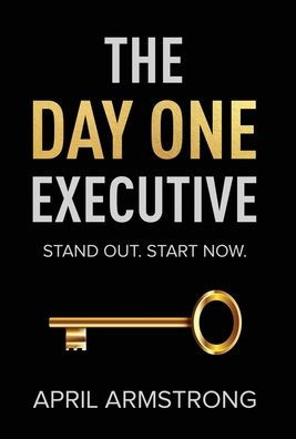 The Day One Executive: A Guidebook to Stand Out Your Career Starting Now