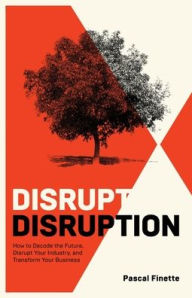 Title: Disrupt Disruption: How to Decode the Future, Disrupt Your Industry, and Transform Your Business, Author: Pascal Finette