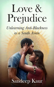 Title: Love & Prejudice: Unlearning Anti-Blackness as a South Asian, Author: Sandeep Kaur