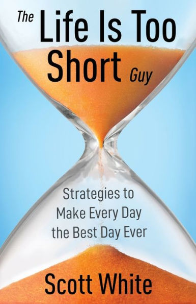 the Life Is Too Short Guy: Strategies to Make Every Day Best Ever