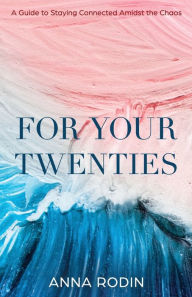 Title: For Your Twenties: A Guide to Staying Connected Amidst the Chaos, Author: Anna Rodin