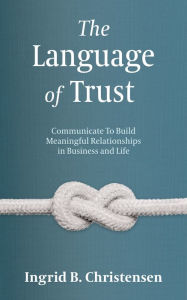 Title: The Language of Trust: Communicate to Build Meaningful Relationships in Business and Life, Author: Ingrid Christensen