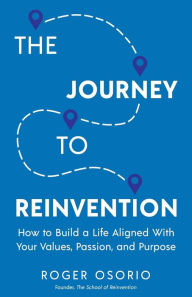 The Journey To Reinvention: How To Build A Life Aligned With Your Values, Passion, and Purpose