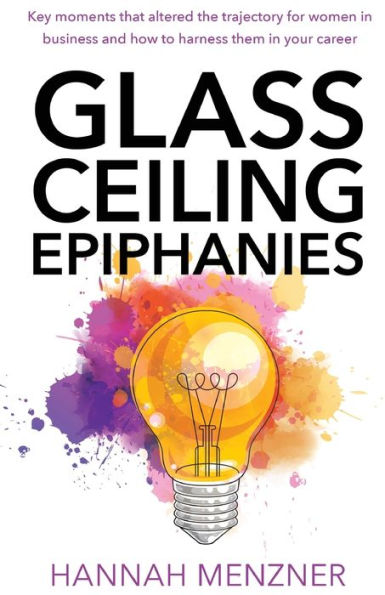 Glass Ceiling Epiphanies: Key Moments That Altered the Trajectory for Women Business and How to Harness Them Your Career