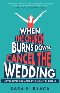 Title: When the Church Burns Down, Cancel the Wedding: Adventures from the Other Half of Single, Author: Sara E Braca