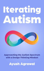 Title: Iterating Autism: Approaching the Autism Spectrum with a Design Thinking Mindset, Author: Ayush Agrawal