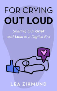 Title: For Crying Out Loud: Connecting Through Grief and Loss in a Digital Era, Author: Lea Zikmund