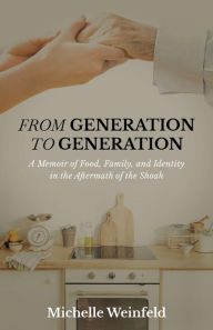 Title: From Generation to Generation: A Memoir of Food, Family, and Identity in the Aftermath of the Shoah, Author: Michelle Weinfeld