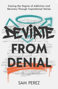 Title: Deviate from Denial: Erasing the Stigma of Addiction and Recovery Through Inspirational Stories, Author: Sam Perez