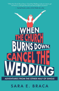 Title: When the Church Burns Down, Cancel the Wedding: Adventures from the Other Half of Single, Author: Sara E. Braca