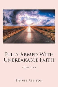 Title: Fully Armed With Unbreakable Faith: A True Story, Author: Jennie Allison