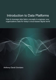 Title: Introduction to Data Platforms: How to leverage data fabric concepts to engineer your organization's data for today's cloud-based digital world, Author: Anthony David Giordano