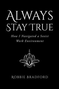 Title: Always Stay True: How I Navigated a Sexist Work Environment, Author: Robbie Bradford