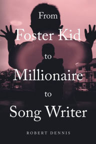Title: From Foster Kid to Millionaire to Song Writer, Author: Robert Dennis