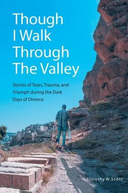 Though I Walk Through the Valley: Stories of Tears, Trauma, and Triumph during Dark Days Divorce
