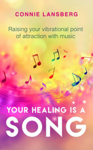 Title: Your Healing is a Song: Raising your vibrational point of attraction with music., Author: Connie Lansberg